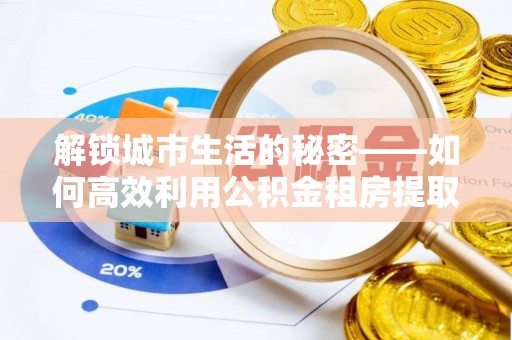 徐闻解锁城市生活的秘密——如何高效利用公积金租房提取政策优化居住体验