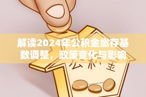 徐闻解读2024年公积金缴存基数调整，政策变化与影响