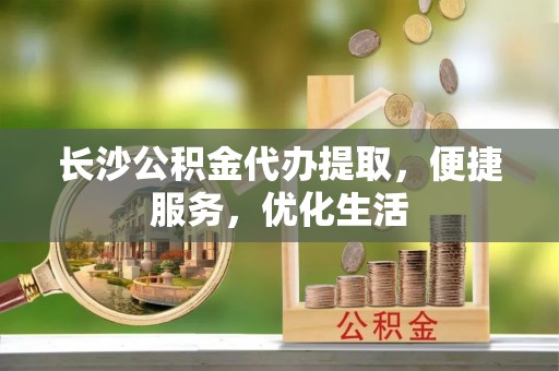 徐闻长沙公积金代办提取，便捷服务，优化生活