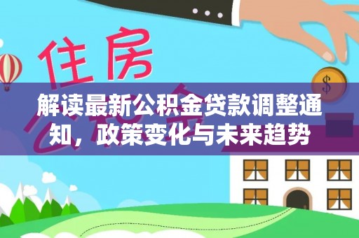 徐闻解读最新公积金贷款调整通知，政策变化与未来趋势