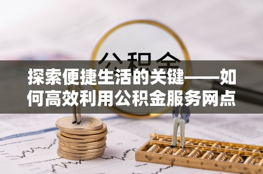 徐闻探索便捷生活的关键——如何高效利用公积金服务网点查询功能