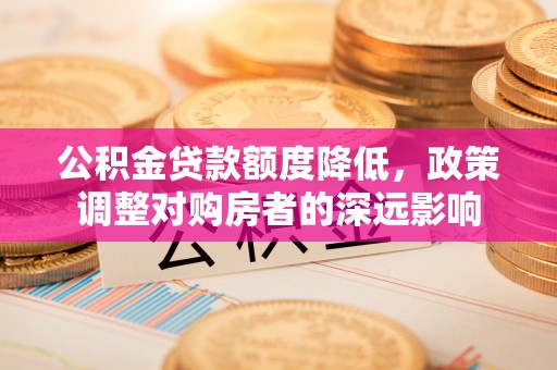 徐闻公积金贷款额度降低，政策调整对购房者的深远影响