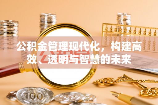 徐闻公积金管理现代化，构建高效、透明与智慧的未来