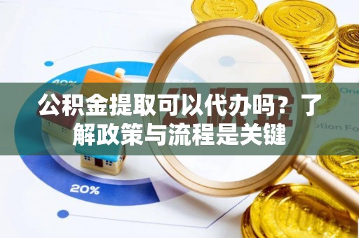 徐闻公积金提取可以代办吗？了解政策与流程是关键