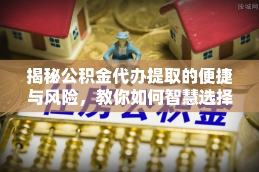 徐闻揭秘公积金代办提取的便捷与风险，教你如何智慧选择