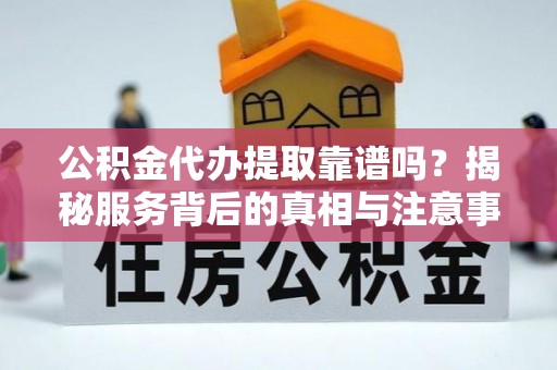 徐闻公积金代办提取靠谱吗？揭秘服务背后的真相与注意事项
