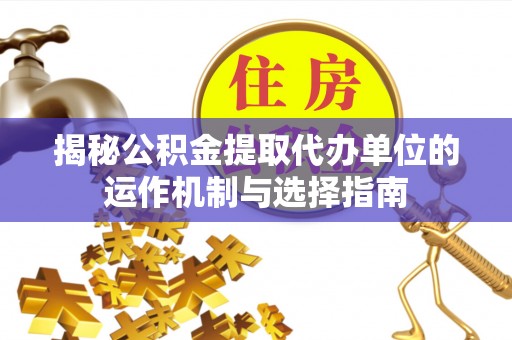 徐闻揭秘公积金提取代办单位的运作机制与选择指南