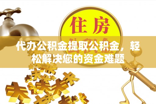 徐闻代办公积金提取公积金，轻松解决您的资金难题