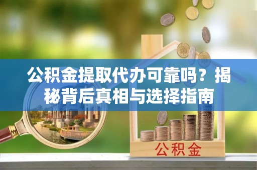 徐闻公积金提取代办可靠吗？揭秘背后真相与选择指南