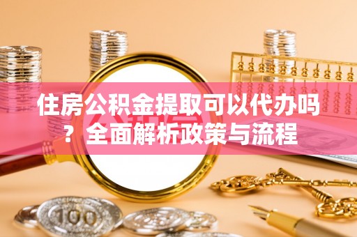 徐闻住房公积金提取可以代办吗？全面解析政策与流程