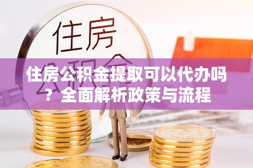 徐闻住房公积金提取可以代办吗？全面解析政策与流程