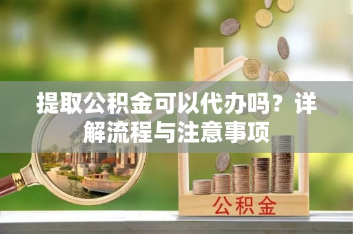 徐闻提取公积金可以代办吗？详解流程与注意事项