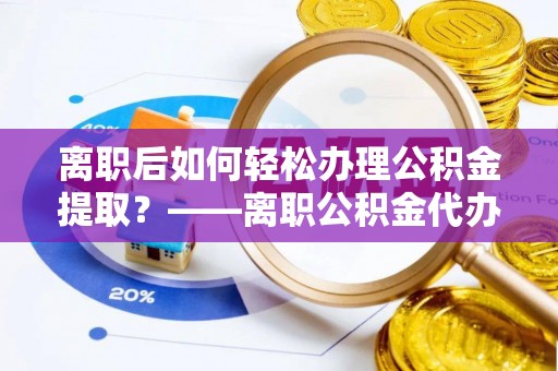 徐闻离职后如何轻松办理公积金提取？——离职公积金代办提取服务详解