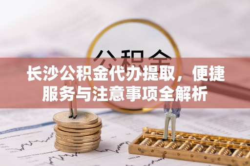 徐闻长沙公积金代办提取，便捷服务与注意事项全解析