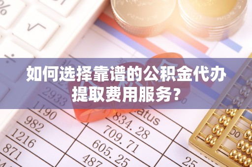 徐闻如何选择靠谱的公积金代办提取费用服务？