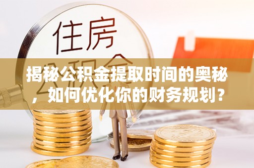 徐闻揭秘公积金提取时间的奥秘，如何优化你的财务规划？