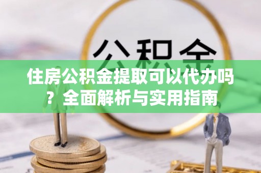 徐闻住房公积金提取可以代办吗？全面解析与实用指南