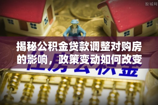 徐闻揭秘公积金贷款调整对购房的影响，政策变动如何改变你的买房计划
