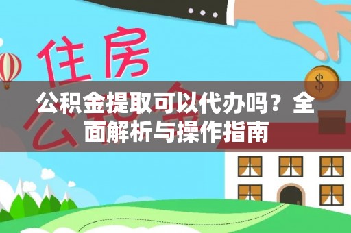 徐闻公积金提取可以代办吗？全面解析与操作指南