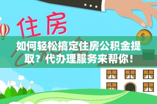 徐闻如何轻松搞定住房公积金提取？代办理服务来帮你！