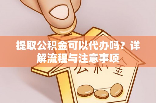 徐闻提取公积金可以代办吗？详解流程与注意事项