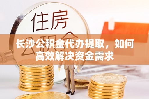 徐闻长沙公积金代办提取，如何高效解决资金需求