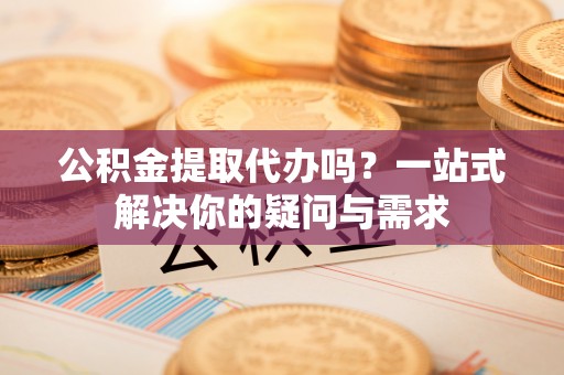 徐闻公积金提取代办吗？一站式解决你的疑问与需求