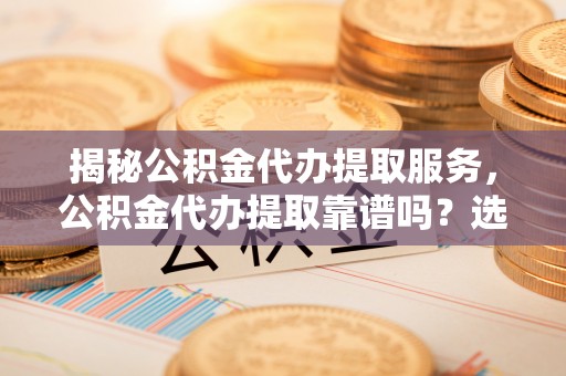 徐闻揭秘公积金代办提取服务，公积金代办提取靠谱吗？选择前你需要知道这些！