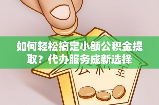徐闻如何轻松搞定小额公积金提取？代办服务成新选择