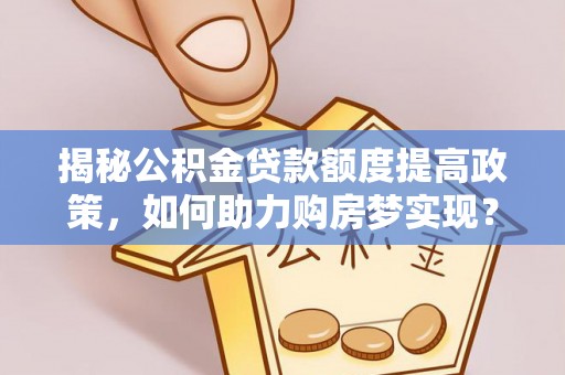 徐闻揭秘公积金贷款额度提高政策，如何助力购房梦实现？