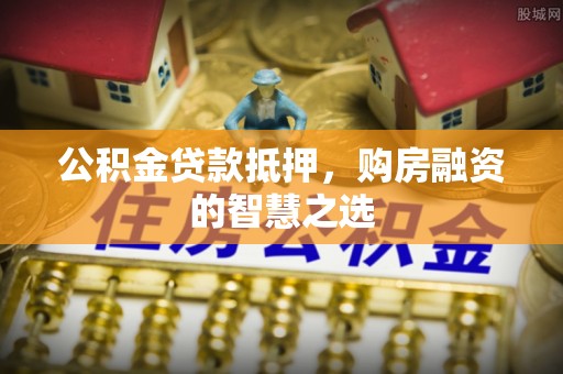 徐闻公积金贷款抵押，购房融资的智慧之选