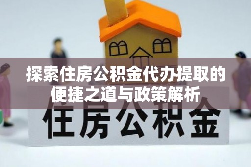 徐闻探索住房公积金代办提取的便捷之道与政策解析