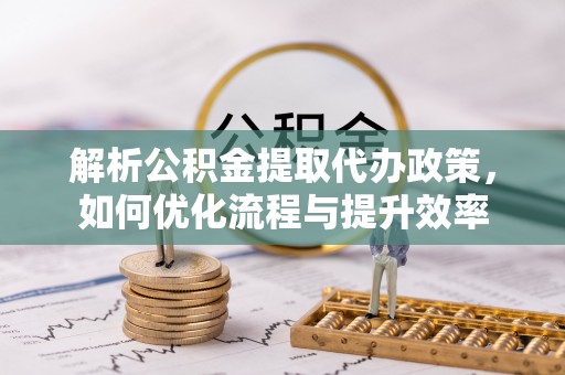 徐闻解析公积金提取代办政策，如何优化流程与提升效率