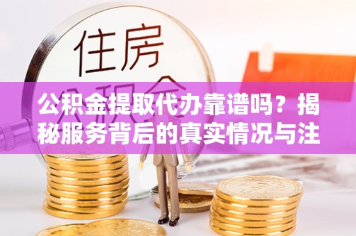 徐闻公积金提取代办靠谱吗？揭秘服务背后的真实情况与注意事项