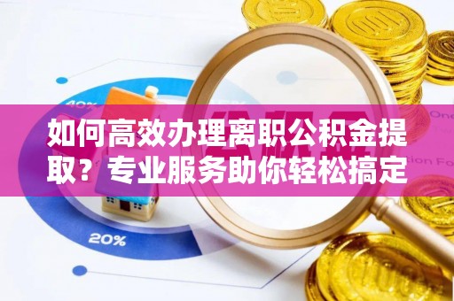 徐闻如何高效办理离职公积金提取？专业服务助你轻松搞定