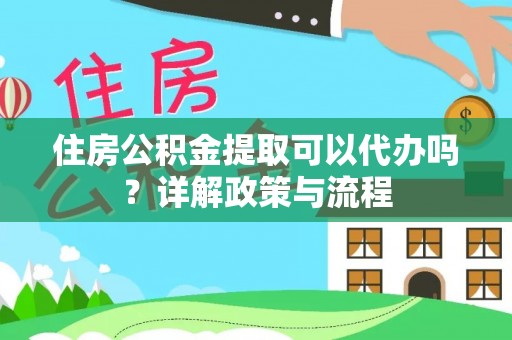徐闻住房公积金提取可以代办吗？详解政策与流程