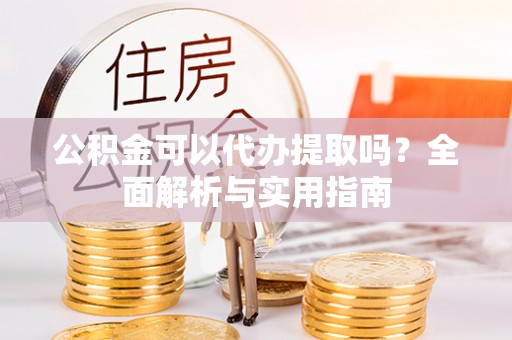 徐闻公积金可以代办提取吗？全面解析与实用指南