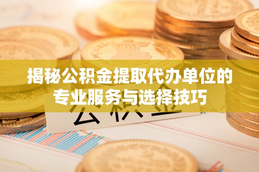 徐闻揭秘公积金提取代办单位的专业服务与选择技巧