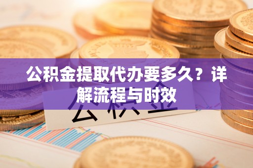 徐闻公积金提取代办要多久？详解流程与时效