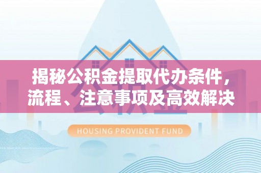 徐闻揭秘公积金提取代办条件，流程、注意事项及高效解决方案