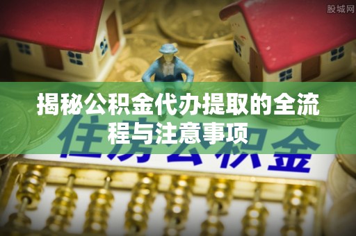 徐闻揭秘公积金代办提取的全流程与注意事项