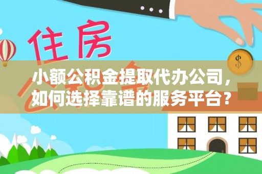 徐闻小额公积金提取代办公司，如何选择靠谱的服务平台？