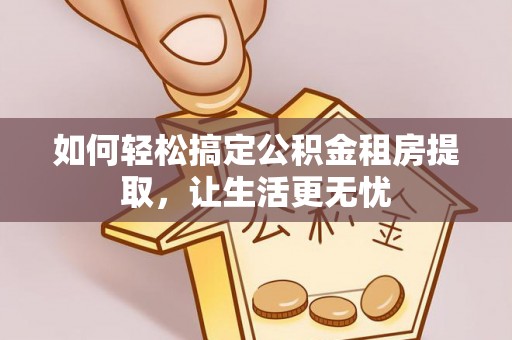 徐闻如何轻松搞定公积金租房提取，让生活更无忧