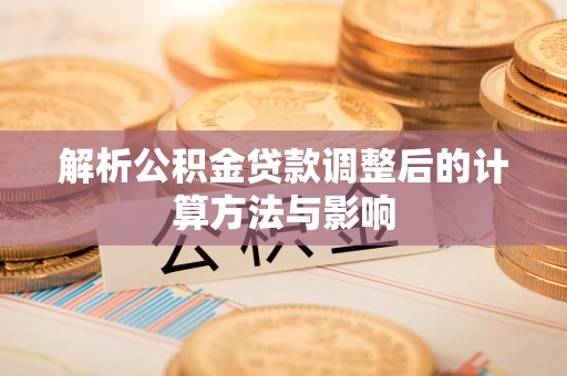 徐闻解析公积金贷款调整后的计算方法与影响