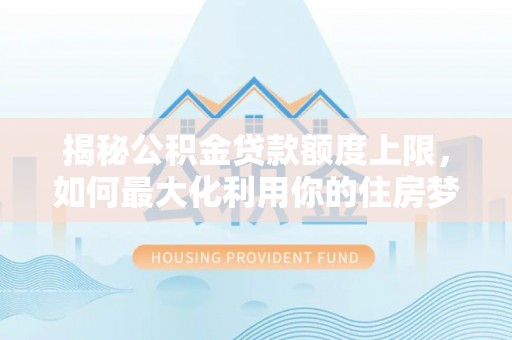 徐闻揭秘公积金贷款额度上限，如何最大化利用你的住房梦？