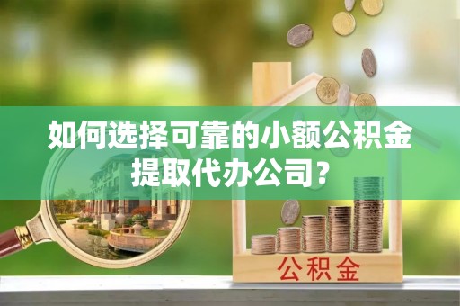 徐闻如何选择可靠的小额公积金提取代办公司？
