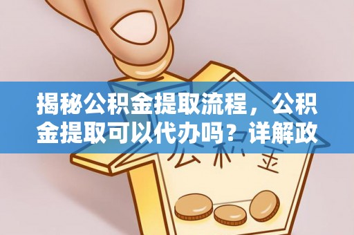 徐闻揭秘公积金提取流程，公积金提取可以代办吗？详解政策与实操技巧