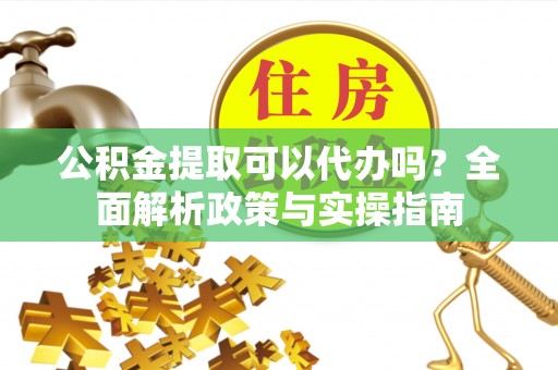 徐闻公积金提取可以代办吗？全面解析政策与实操指南