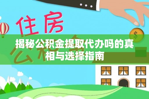 徐闻揭秘公积金提取代办吗的真相与选择指南