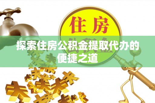 徐闻探索住房公积金提取代办的便捷之道